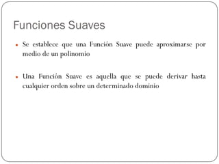 Funciones Suaves
z Se establece que una Función Suave puede aproximarse por
medio de un polinomio
z Una Función Suave es aquella que se puede derivar hasta
cualquier orden sobre un determinado dominio
 