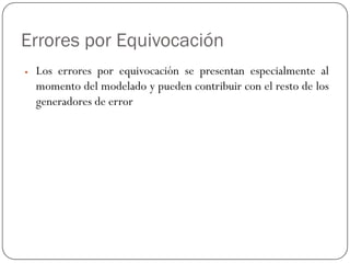 Errores por Equivocación
y Los errores por equivocación se presentan especialmente al
momento del modelado y pueden contribuir con el resto de los
generadores de error
 