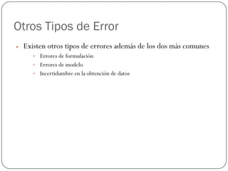 Otros Tipos de Error
y Existen otros tipos de errores además de los dos más comunes
y Errores de formulación
y Errores de modelo
y Incertidumbre en la obtención de datos
 