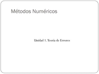 Métodos Numéricos
Unidad 1.Teoría de Errores
 