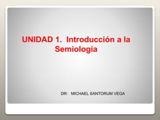 UNIDAD 1. Introducción a la
Semiología
DR: MICHAEL SANTORUM VEGA
 