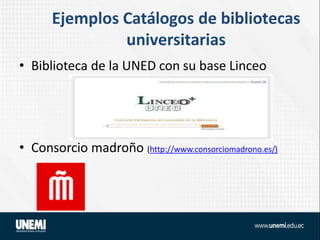 Ejemplos Catálogos de bibliotecas
universitarias
• Biblioteca de la UNED con su base Linceo
• Consorcio madroño (http://www.consorciomadrono.es/)
 