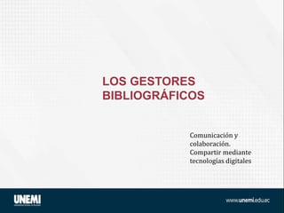 LOS GESTORES
BIBLIOGRÁFICOS
Comunicación y
colaboración.
Compartir mediante
tecnologías digitales
 