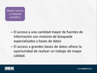 – El acceso a una cantidad mayor de fuentes de
información con motores de búsqueda
especializados y bases de datos
– El acceso a grandes bases de datos ofrece la
oportunidad de realizar un trabajo de mayor
calidad.
 