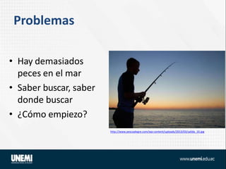 Problemas
• Hay demasiados
peces en el mar
• Saber buscar, saber
donde buscar
• ¿Cómo empiezo?
http://www.pescaalegre.com/wp-content/uploads/2013/03/salida_10.jpg
 