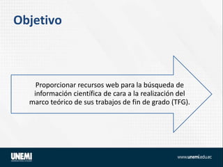 Objetivo
Proporcionar recursos web para la búsqueda de
información científica de cara a la realización del
marco teórico de sus trabajos de fin de grado (TFG).
 