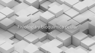 Fisiología y bioquímica ocular
Unidad 1
 