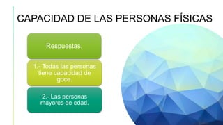 CAPACIDAD DE LAS PERSONAS FÍSICAS
Respuestas.
1.- Todas las personas
tiene capacidad de
goce.
2.- Las personas
mayores de edad.
 