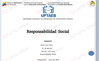 Responsabilidad Social
Barquisimeto - Junio del 2023
Integrantes:
Sección: LCO 4112
Responsabilidad Social
PROGRAMA NACIONAL DE FORMACIÓN EN CONTADURÍA PUBLICA
María José Pérez
CI. 29.742.972
 