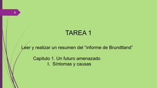 TAREA 1
Leer y realizar un resumen del “informe de Brundtland”
Capitulo 1. Un futuro amenazado
I. Síntomas y causas
4
 