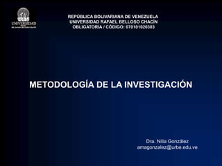 METODOLOGÍA DE LA INVESTIGACIÓN
REPÚBLICA BOLIVARIANA DE VENEZUELA
UNIVERSIDAD RAFAEL BELLOSO CHACÍN
OBLIGATORIA / CÓDIGO: 070101020303
Dra. Nilia González
amagonzalez@urbe.edu.ve
 