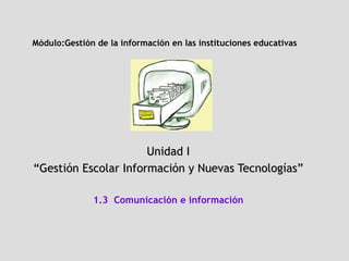 Módulo: Gestión de la información en las instituciones educativas   Unidad I “ Gestión Escolar Información y Nuevas Tecnologías” 1.3  Comunicación e información 