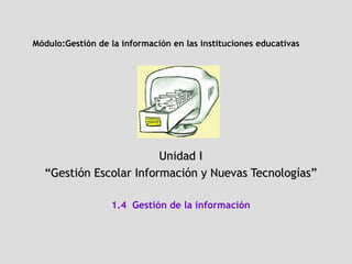 Módulo: Gestión de la información en las instituciones educativas   Unidad I “ Gestión Escolar Información y Nuevas Tecnologías” 1.4  Gestión de la información 