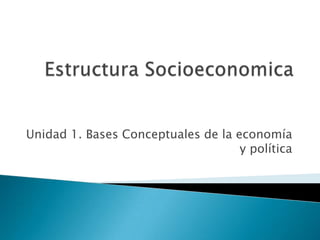 Estructura Socioeconomica Unidad 1. Bases Conceptuales de la economía y política 