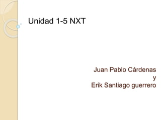 Juan Pablo Cárdenas
y
Erik Santiago guerrero
Unidad 1-5 NXT
 