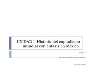 UNIDAD I. Historia del capitalismo mundial con énfasis en México. SESION: 9 MATERIA: Economía y política alimentaria L.N. Vetsi Ramírez 