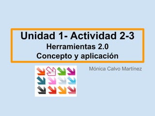 Unidad 1- Actividad 2-3
Herramientas 2.0
Concepto y aplicación
Mónica Calvo Martínez

 