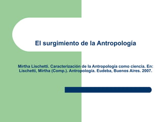 El surgimiento de la Antropología


Mirtha Lischetti. Caracterización de la Antropología como ciencia. En:
Lischetti, Mirtha (Comp.). Antropología. Eudeba, Buenos Aires. 2007.
 