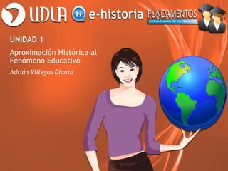 UNIDAD 1
Aproximación Histórica al
Fenómeno Educativo
Adrián Villegas Dianta
 