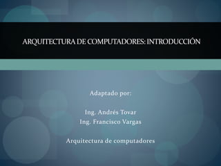 Adaptado por:
Ing. Andrés Tovar
Ing. Francisco Vargas
Arquitectura de computadores
ARQUITECTURADE COMPUTADORES:INTRODUCCIÓN
 