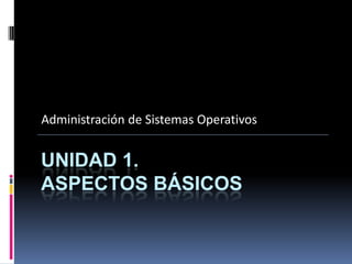 Administración de Sistemas Operativos


UNIDAD 1.
ASPECTOS BÁSICOS
 
