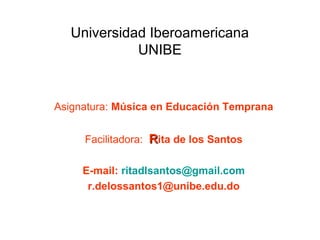 Universidad Iberoamericana
UNIBE
Asignatura: Música en Educación Temprana
Facilitadora: RRita de los Santos
E-mail: ritadlsantos@gmail.com
r.delossantos1@unibe.edu.do
 