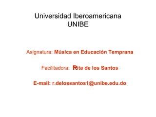 Universidad Iberoamericana
UNIBE
Asignatura: Música en Educación Temprana
Facilitadora: RRita de los Santos
E-mail: r.delossantos1@unibe.edu.do
 