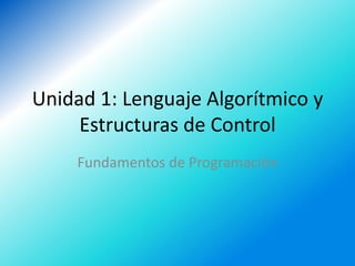 Unidad 1: Lenguaje Algorítmico y
     Estructuras de Control
    Fundamentos de Programación
 