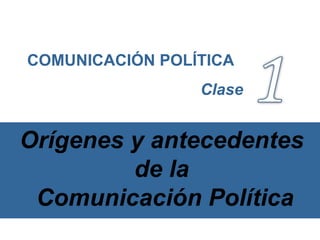 Orígenes y antecedentes de la  Comunicación Política COMUNICACIÓN POLÍTICA Clase   