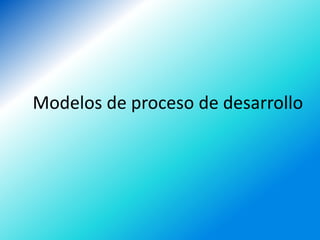 Modelos de proceso de desarrollo
 