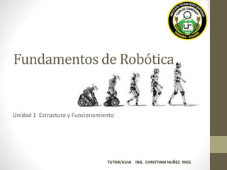 Unidad 1 Estructura y Funcionamiento
Fundamentos de Robótica
TUTOR/GUIA ING. CHRISTIAM NUÑEZ. MGS
 