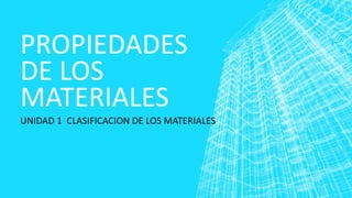 PROPIEDADES
DE LOS
MATERIALES
UNIDAD 1 CLASIFICACION DE LOS MATERIALES

 