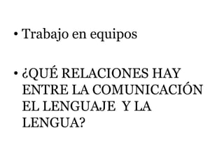 • Trabajo en equipos

• ¿QUÉ RELACIONES HAY
  ENTRE LA COMUNICACIÓN
  EL LENGUAJE Y LA
  LENGUA?
 