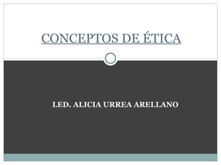 LED. ALICIA URREA ARELLANO CONCEPTOS DE ÉTICA 