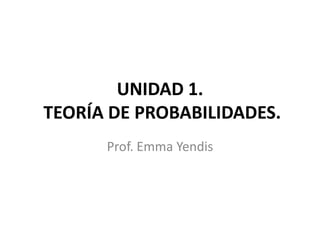UNIDAD 1.
TEORÍA DE PROBABILIDADES.
      Prof. Emma Yendis
 