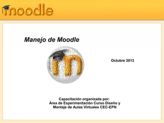 Manejo de Moodle
Octubre 2013

Capacitación organizada por:
Área de Experimentación Curso Diseño y
Montaje de Aulas Virtuales CEC-EPN

 