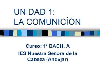 UNIDAD 1:
LA COMUNICÍÓN

   Curso: 1º BACH. A
IES Nuestra Señora de la
    Cabeza (Andújar)
 
