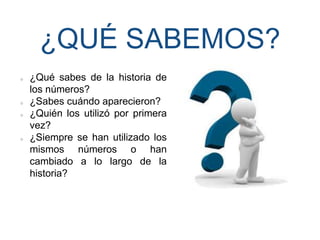 ¿QUÉ SABEMOS? 
¿Qué sabes de la historia de 
los números? 
¿Sabes cuándo aparecieron? 
¿Quién los utilizó por primera 
vez...