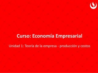 Curso: Economía Empresarial
Unidad 1: Teoría de la empresa - producción y costos
 