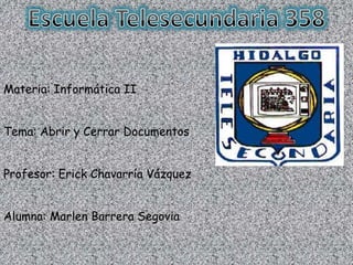 Materia: Informática II


Tema: Abrir y Cerrar Documentos


Profesor: Erick Chavarría Vázquez


Alumna: Marlen Barrera Segovia
 
