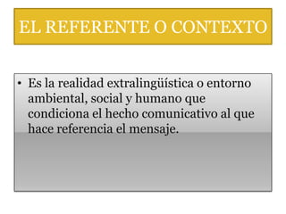 EL REFERENTE O CONTEXTO


• Es la realidad extralingüística o entorno
  ambiental, social y humano que
  condiciona el hecho comunicativo al que
  hace referencia el mensaje.
 