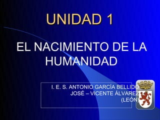 UNIDAD 1
EL NACIMIENTO DE LA
    HUMANIDAD
     I. E. S. ANTONIO GARCÍA BELLIDO
              JOSÉ – VICENTE ÁLVAREZ
                               (LEÓN)
 