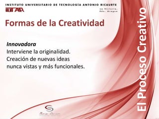 Formas de la Creatividad
Innovadora
Interviene la originalidad.
Creación de nuevas ideas
nunca vistas y más funcionales.
ElProcesoCreativo
 