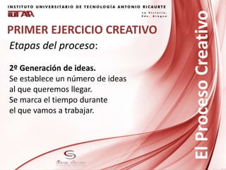 PRIMER EJERCICIO CREATIVO
Etapas del proceso:
2º Generación de ideas.
Se establece un número de ideas
al que queremos llegar.
Se marca el tiempo durante
el que vamos a trabajar.
ElProcesoCreativo
 