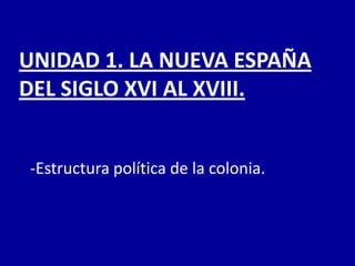 UNIDAD 1. LA NUEVA ESPAÑA
DEL SIGLO XVI AL XVIII.


-Estructura política de la colonia.
 
