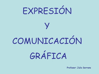 EXPRESIÓN
Y
COMUNICACIÓN
GRÁFICA
Profesor: Julio Serrano
 