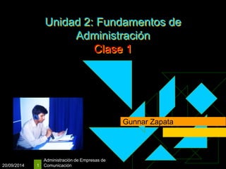 20/09/2014 
Unidad 2: Fundamentos de 
Administración de Empresas de 
1 Comunicación 
Administración 
Clase 1 
Gunnar Zapata 
 