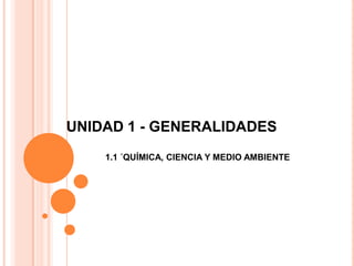 UNIDAD 1 - GENERALIDADES
1.1 ´QUÍMICA, CIENCIA Y MEDIO AMBIENTE
 