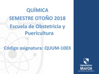QUÍMICA
SEMESTRE OTOÑO 2018
Escuela de Obstetricia y
Puericultura
Código asignatura: QUUM-1003
 