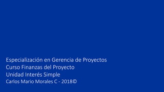 Especialización en Gerencia de Proyectos
Curso Finanzas del Proyecto
Unidad Interés Simple
Carlos Mario Morales C - 2018©
 